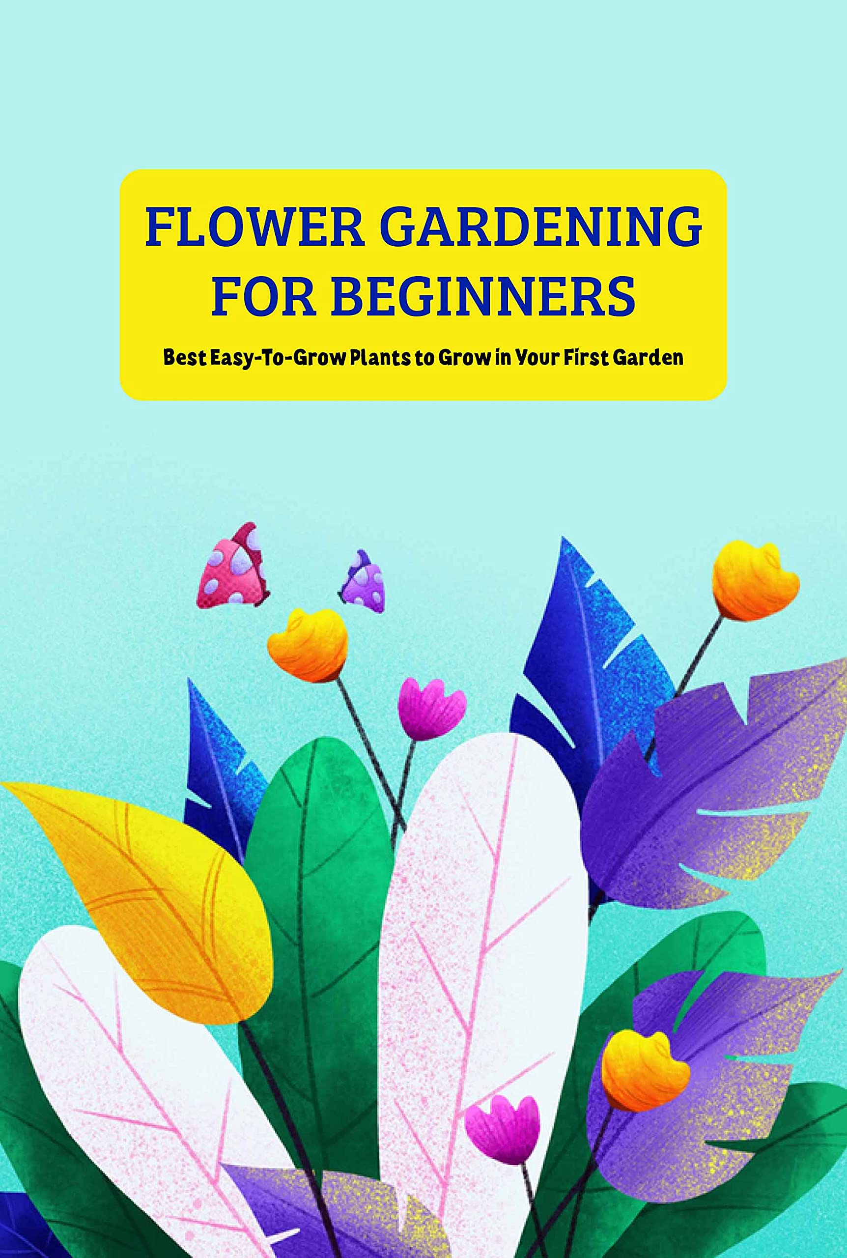 Flower Gardening for Beginners Best EasyToGrow Plants to Grow in