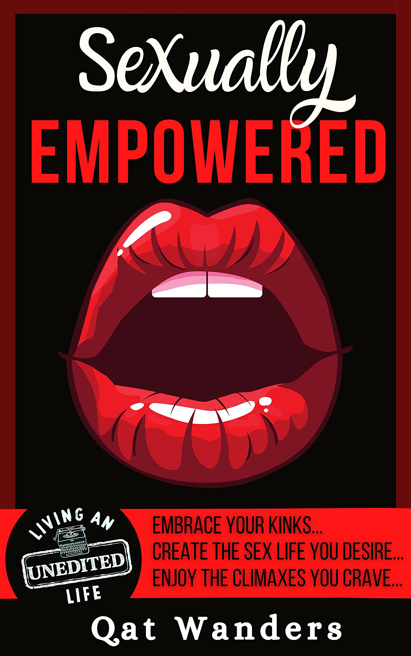 Sexually Empowered: Embrace Your Kinks... Create the Sex Life You Desire... Enjoy the Climaxes You Crave