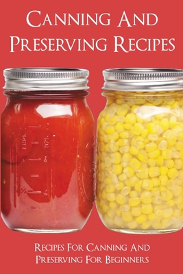 Canning And Preserving Recipes: Recipes For Canning And Preserving For