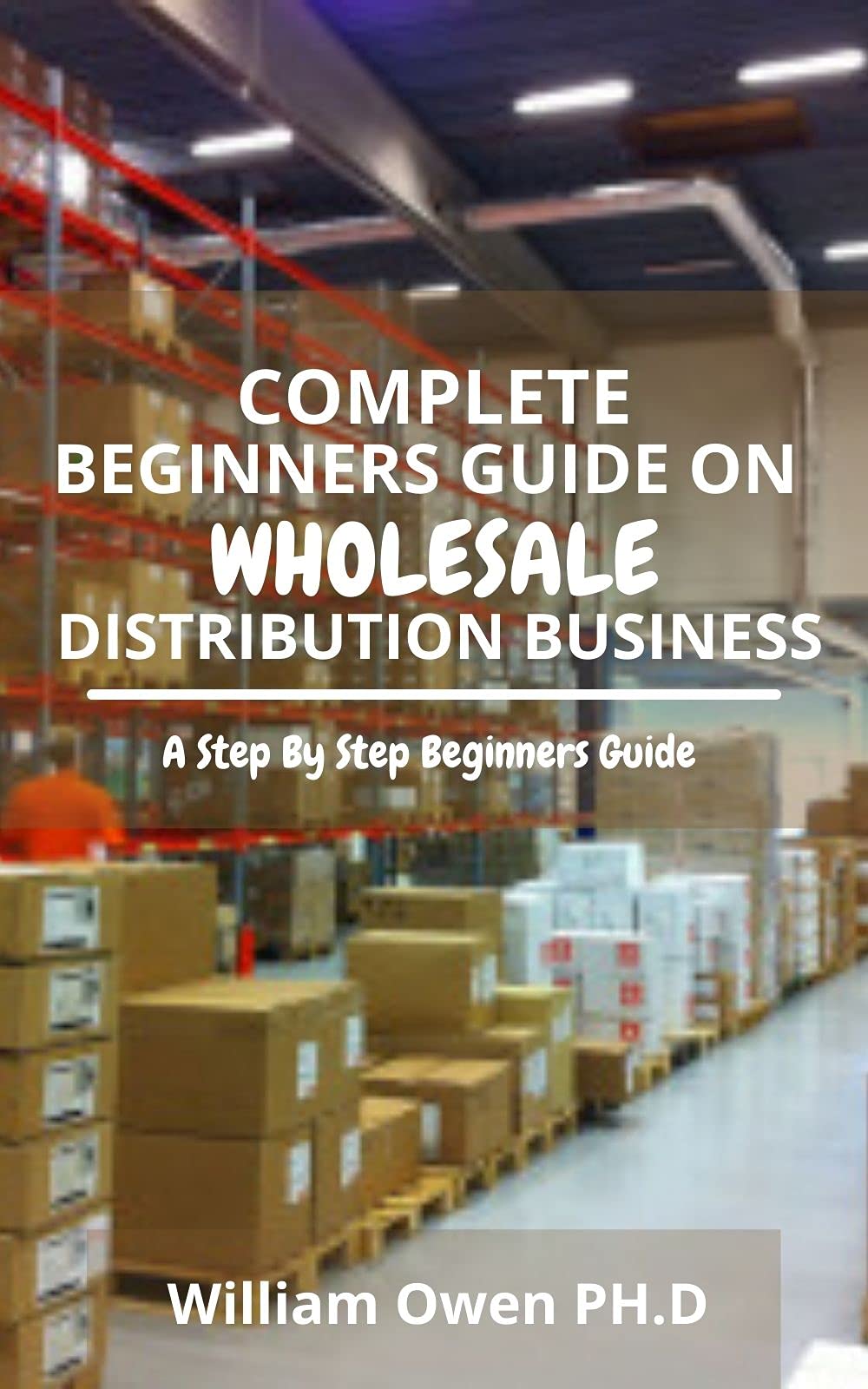 COMPLETE BEGINNERS GUIDE ON WHOLESALE DISTRIBUTION BUSINESS A Step By