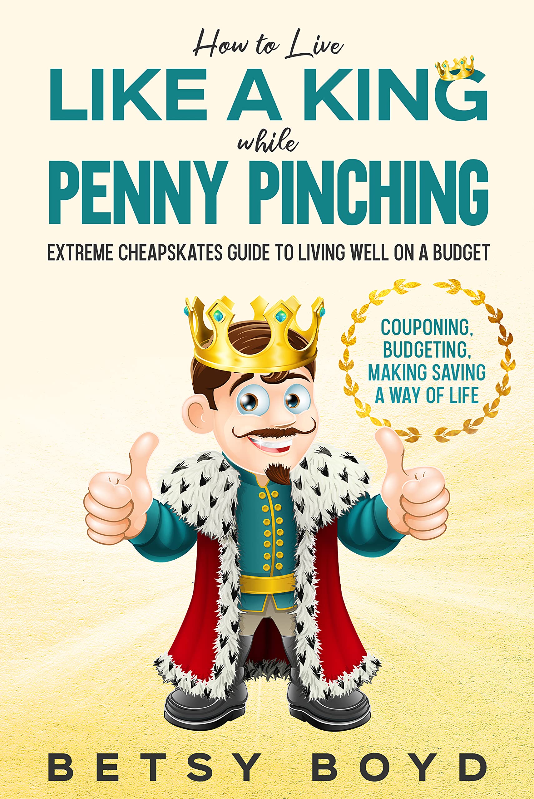 How to Live Like a King while Penny Pinching: Extreme Cheapskates Guide to Living Well on a Budget - Couponing, Budgeting, Making Saving a Way of Life