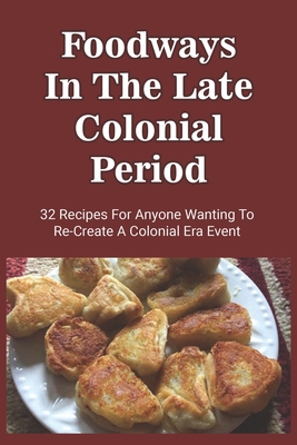 Foodways In The Late Colonial Period: 32 Recipes For Anyone Wanting To