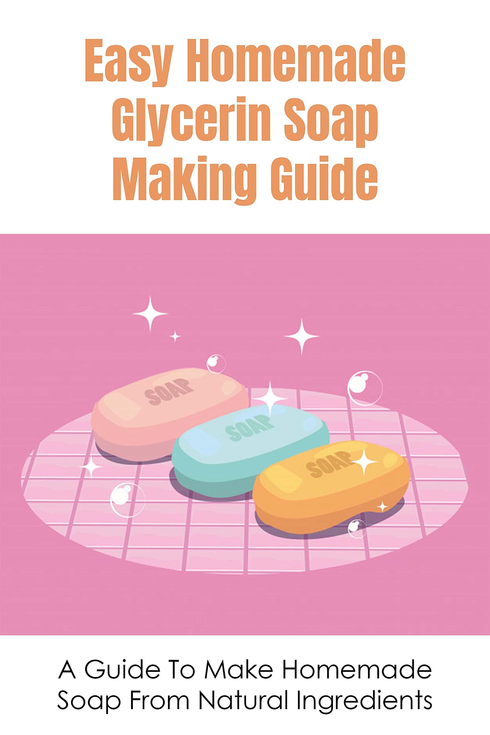 Easy Homemade Glycerin Soap Making Guide A Guide To Make Homemade Soap