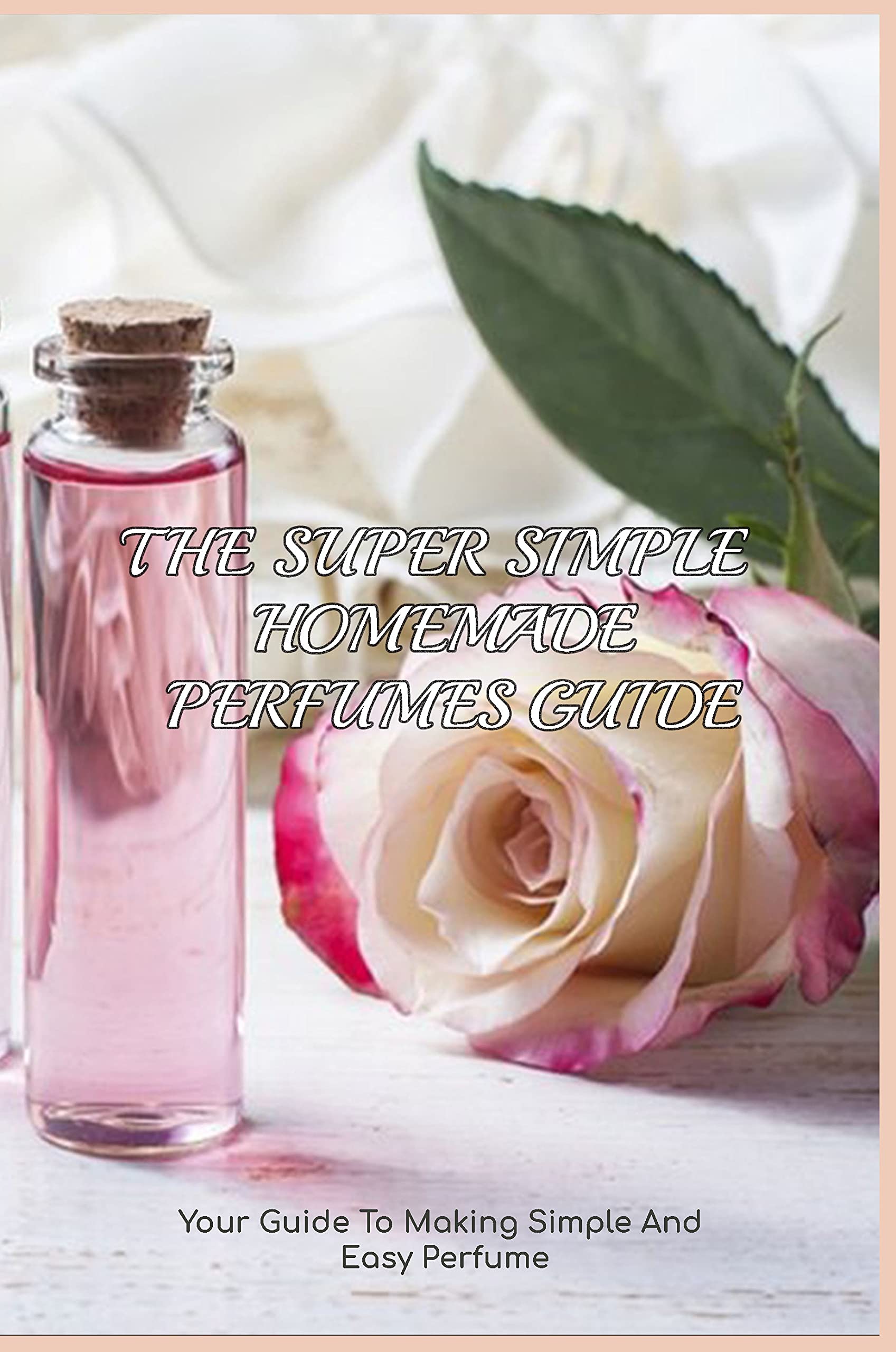 The Super Simple Homemade Perfumes Guide Your Guide To Making Simple