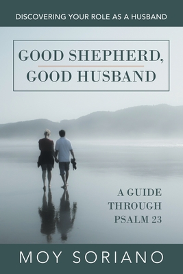 Moy Soriano  Good Shepherd, Good Husband Discovering Your Role as a Husband. A Guide Through Psalm 23 