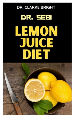 Dr. Sebi Lemon Juice Diet: The complete guide to Dr. Sebi Lemon Juice