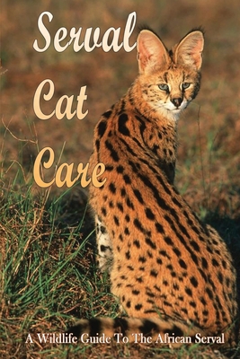 Serval Cat Care: A Wildlife Guide To The African Serval: Facts About