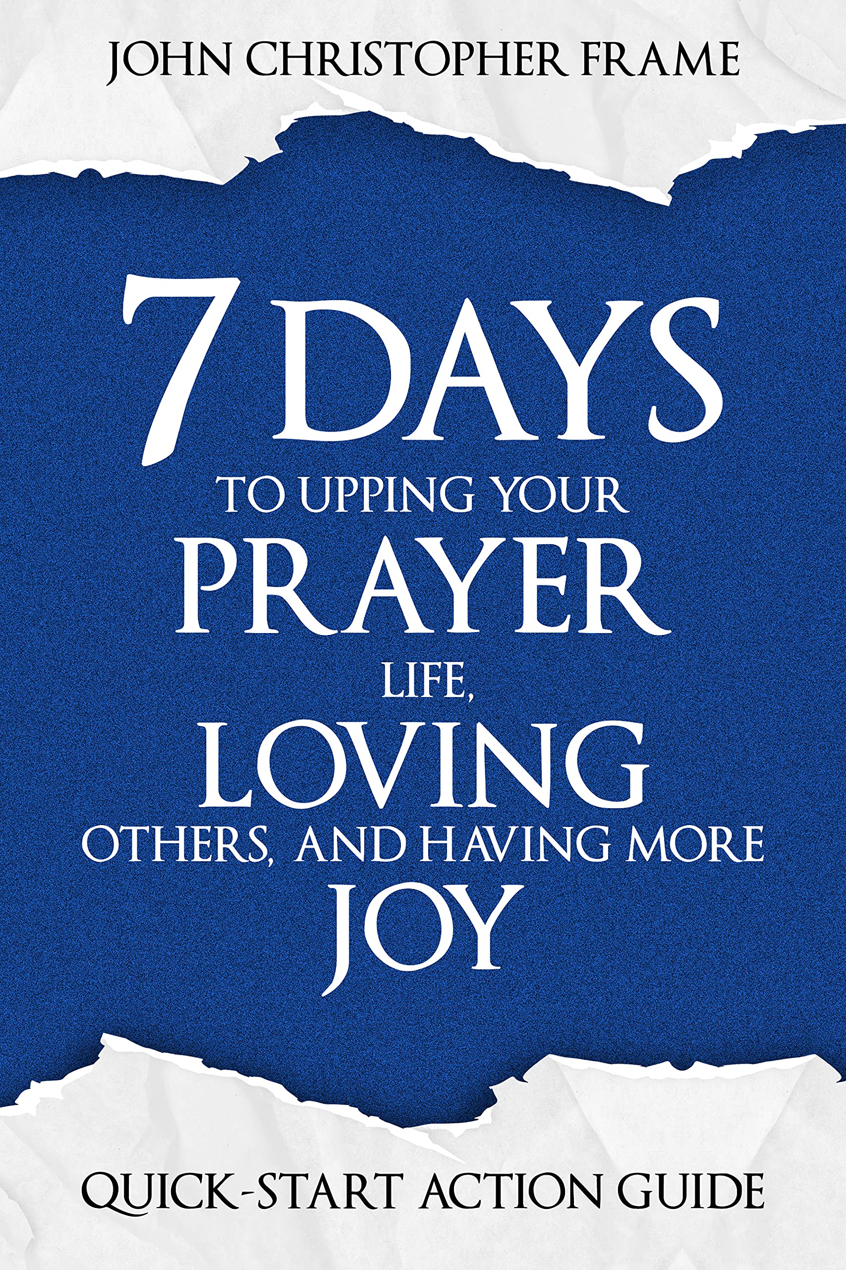 7 Days to Upping Your Prayer Life, Loving Others, and Having More Joy: Quick-Start Action Guide