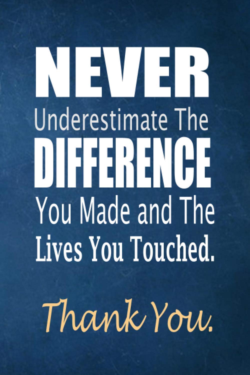 Never Underestimate The Difference You Made And The Lives You Touched Never underestimate the difference you made and the lives you touched