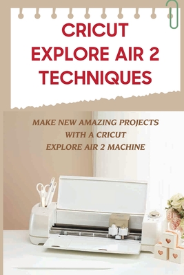 Cricut Explore Air 2 Techniques: Make New Amazing Projects With A ...