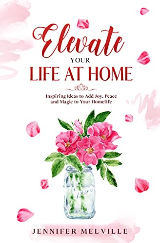 Elevate Your Life at Home: Inspiring Ideas to Add Joy, Peace and Magic to Your Homelife