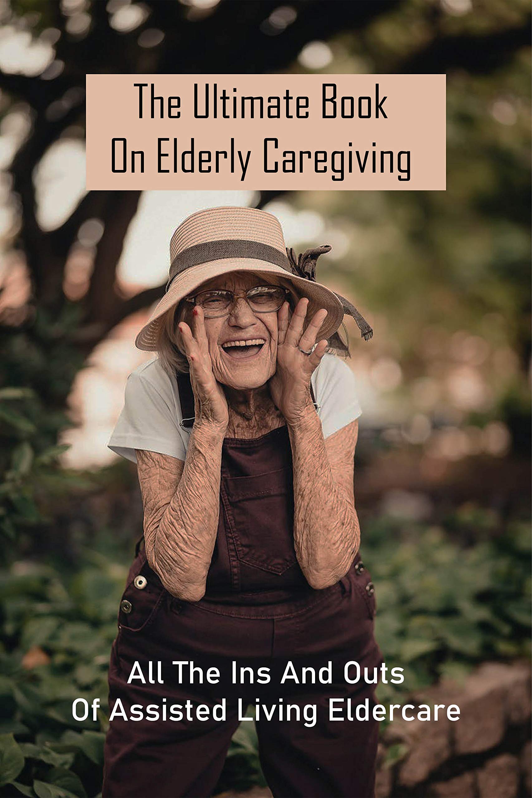 The Ultimate Book On Elderly Caregiving All The Ins And Outs Of