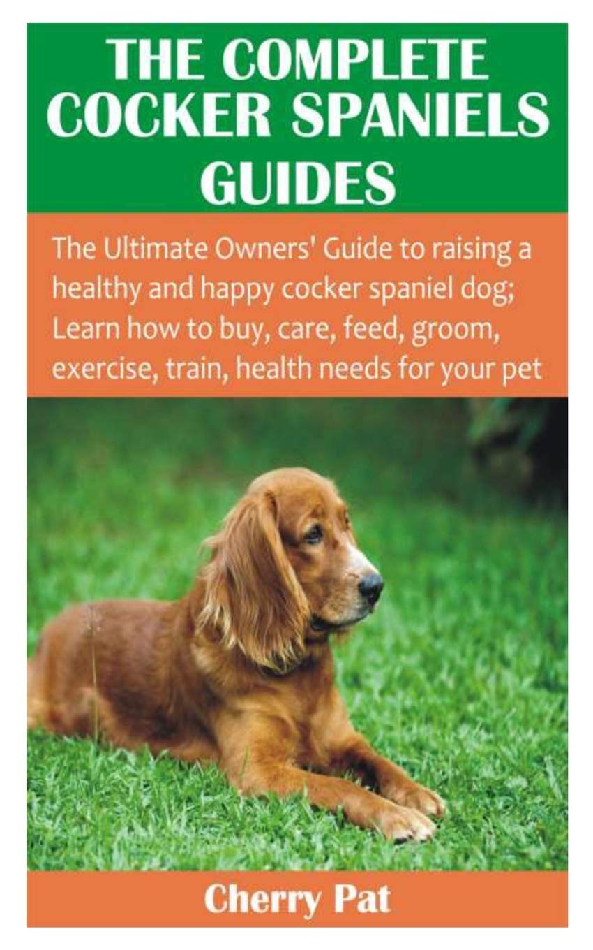 THE COMPLETE COCKER SPANIELS GUIDES The Ultimate Owners’ Guide to raising a healthy and happy