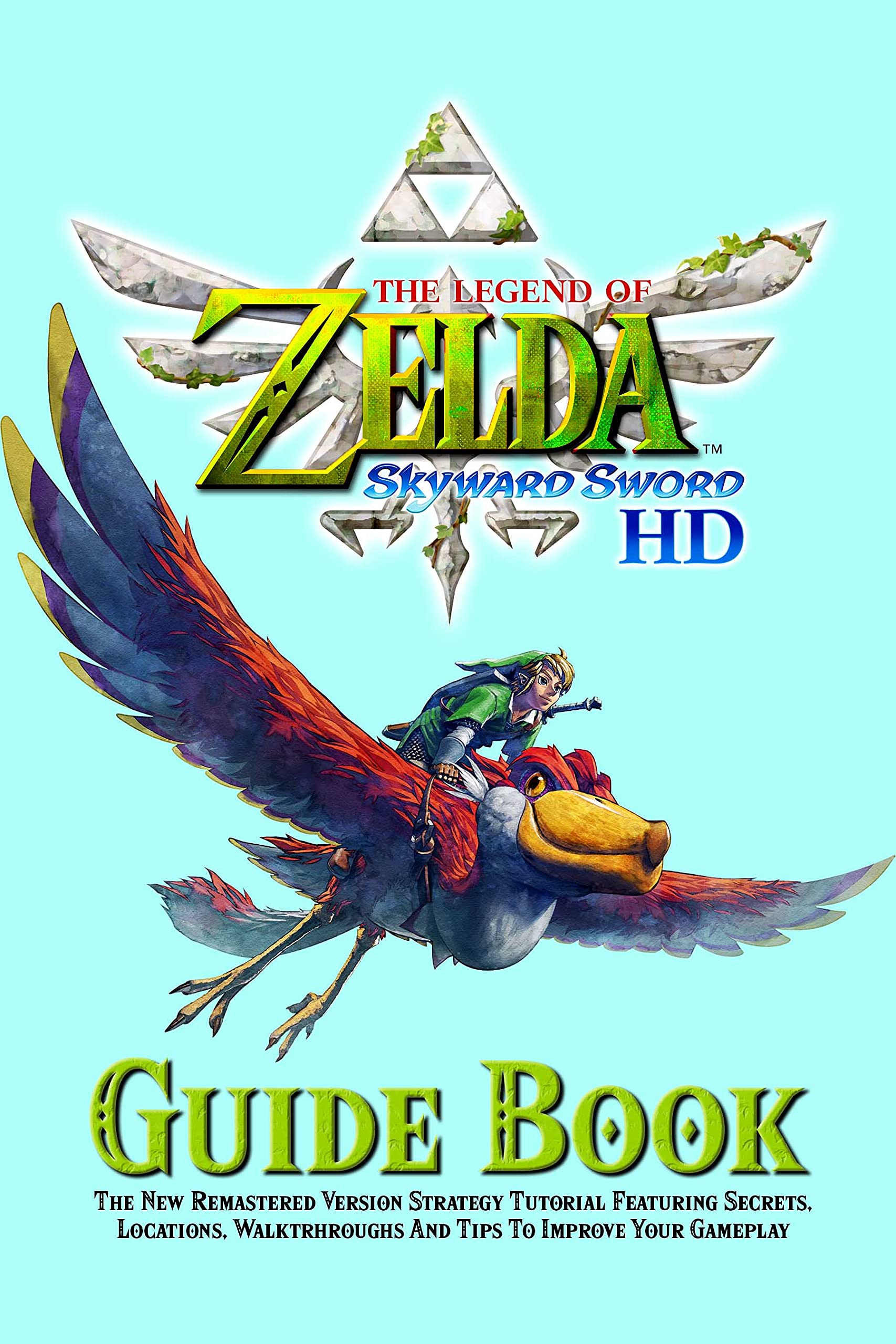 The Legend Of Zelda Skyward Sword HD Guide Book : The New Remastered Version Strategy Tutorial Featuring Secrets, Locations, Walktrhroughs And Tips To Improve Your Gameplay