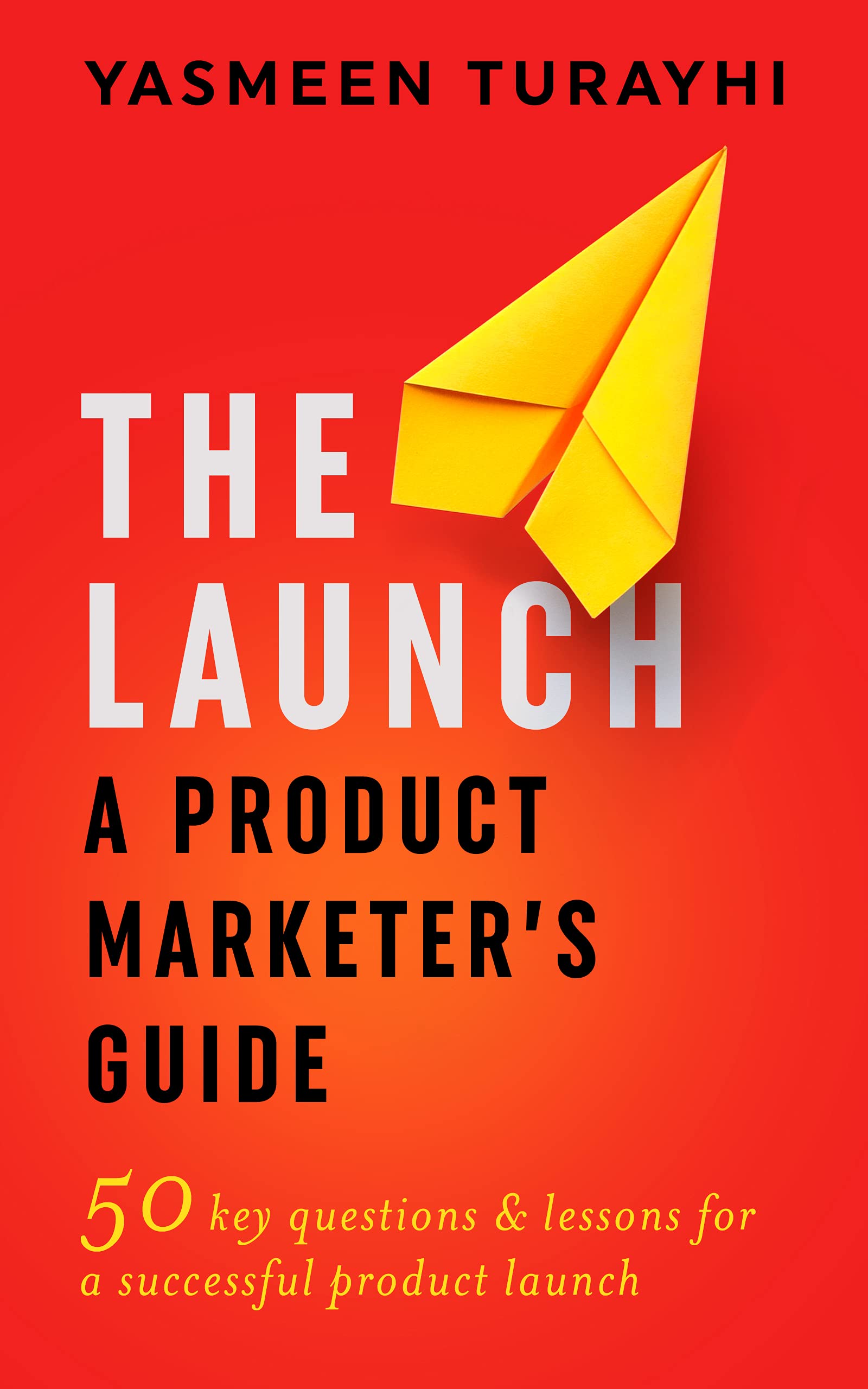The Launch: A Product Marketer's Guide : 50 key questions & lessons for a successful launch