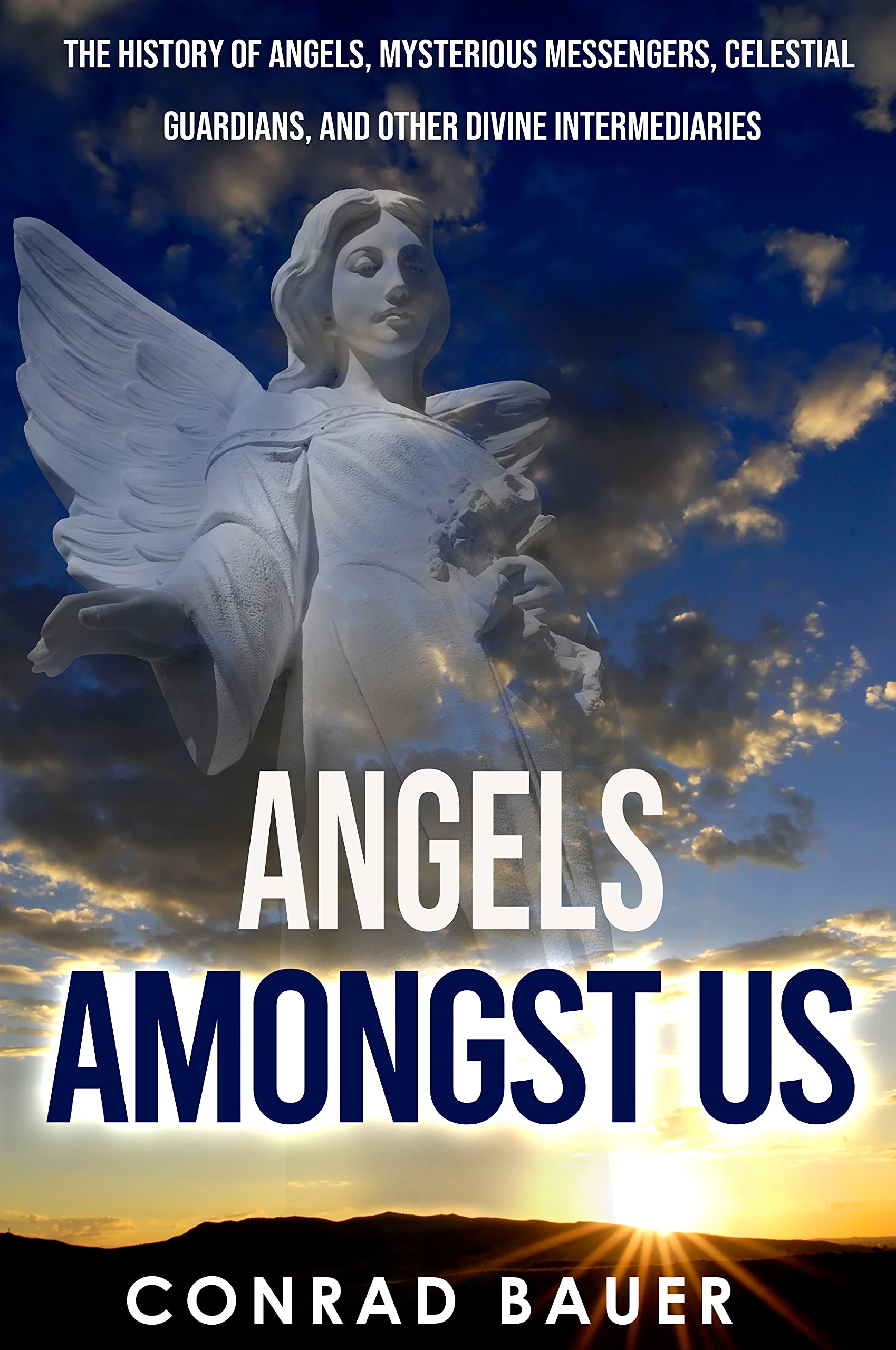 Angels Amongst Us: The History of Angels, Mysterious Messengers, Celestial Guardians, and Other Divine Intermediaries
