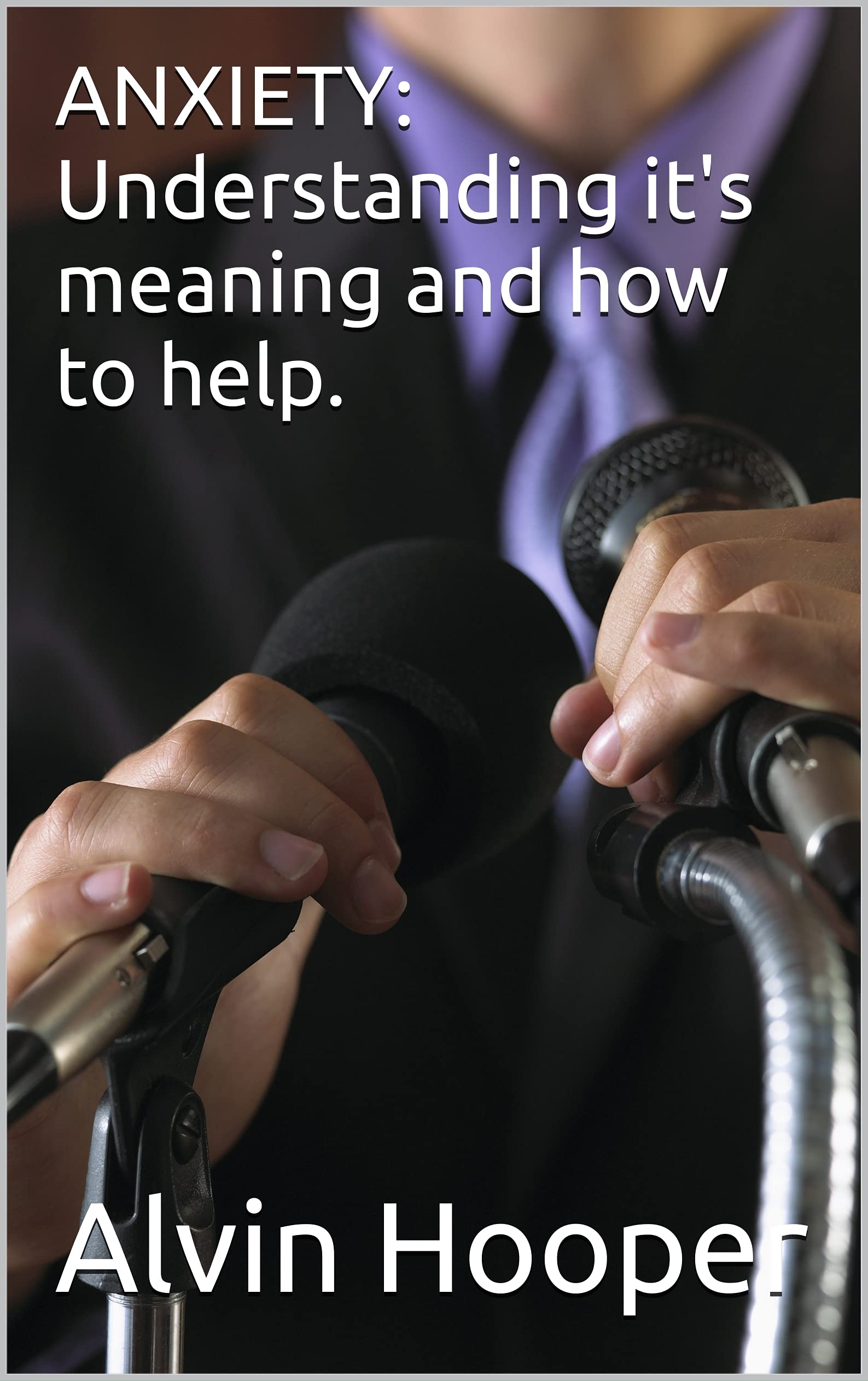 ANXIETY: Understanding it's meaning and how to help. by Alvin Hooper ...