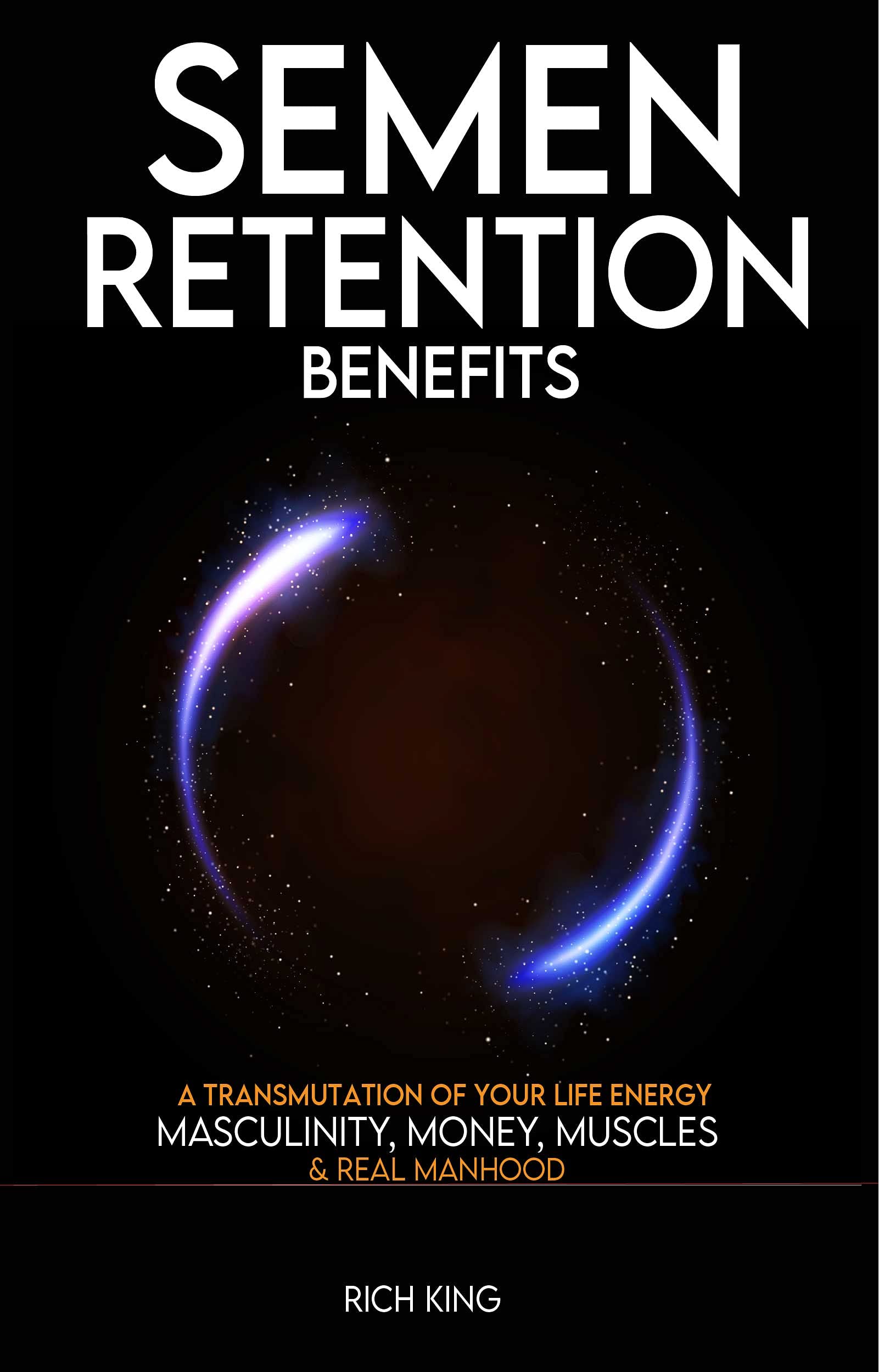 Semen Retention Benefits: A Transmutation of Your Life Energy; Masculinity, Money, Muscles & Real Manhood: The Manliness Guide To Men’s Self Help, Success, Mental Health & Well Being