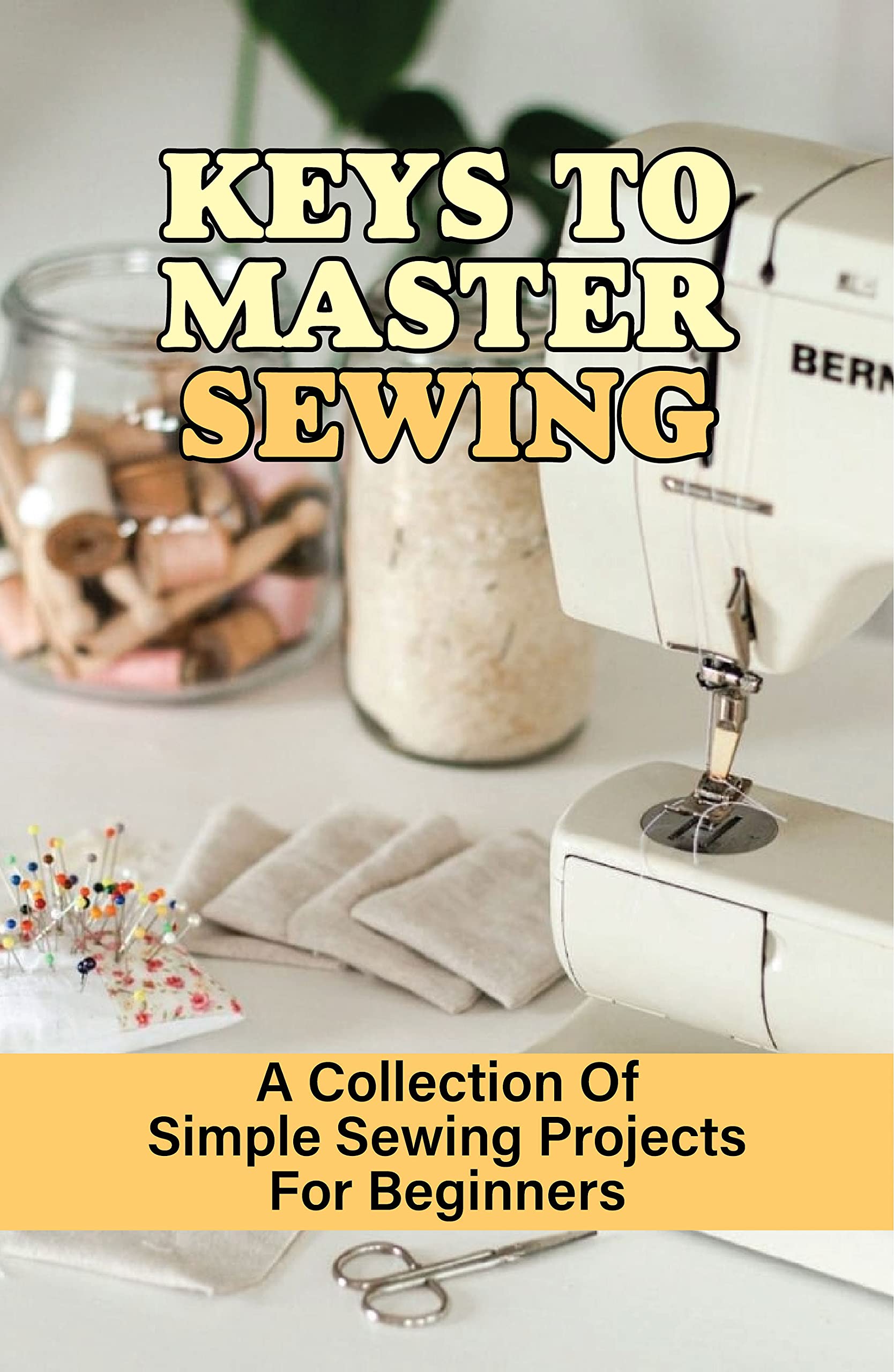 Keys To Master Sewing A Collection Of Simple Sewing Projects For