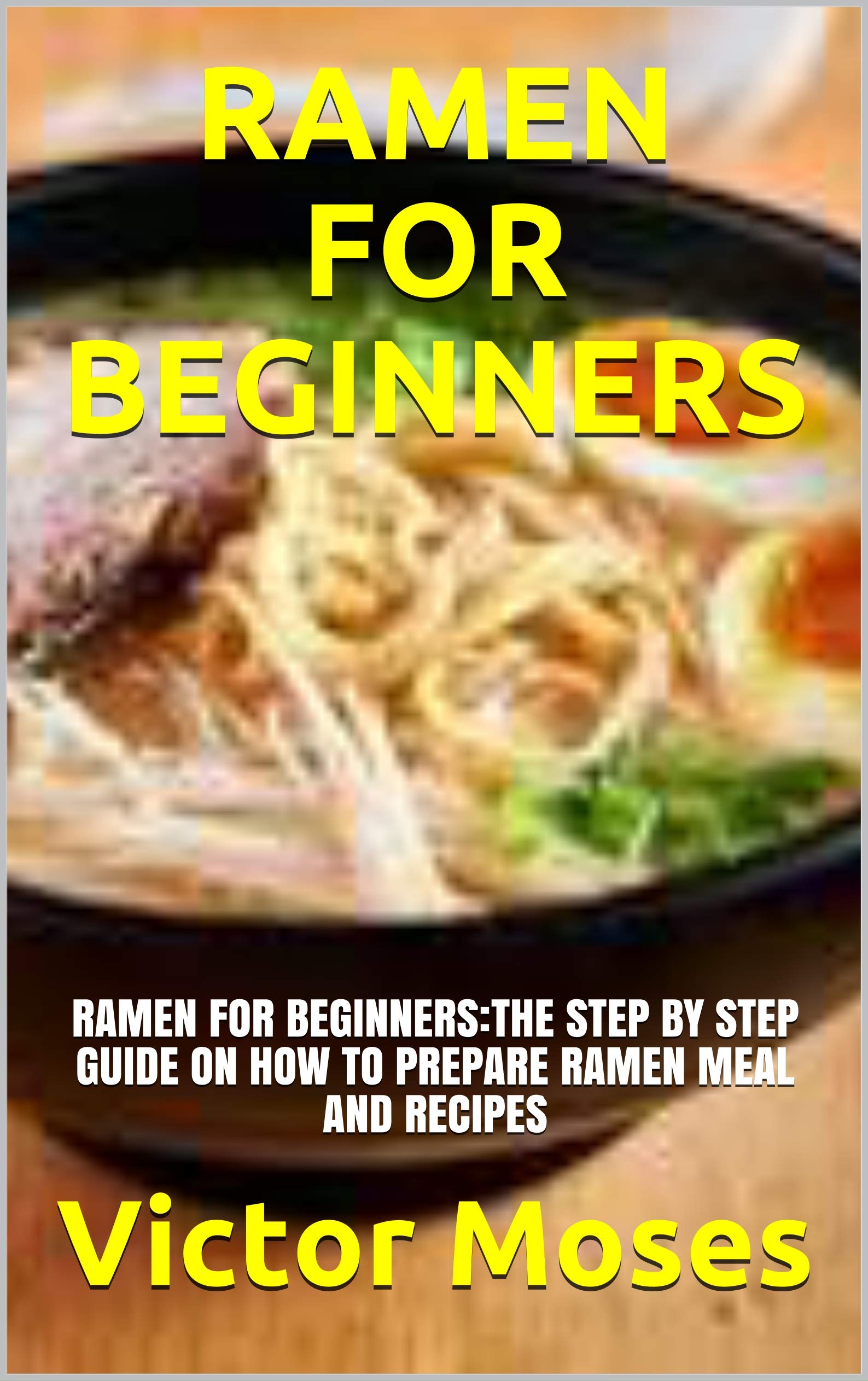 RAMEN FOR BEGINNERS RAMEN FOR BEGINNERSTHE STEP BY STEP GUIDE ON HOW TO PREPARE RAMEN MEAL AND