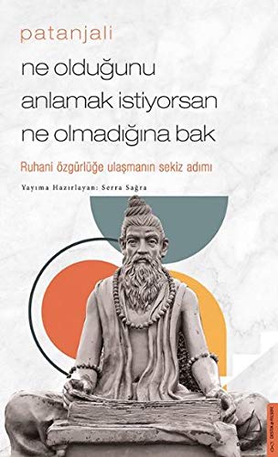 Patanjali - Ne Olduğunu Anlamak İstiyorsan Ne Olmadığına Bak: Ruhani Özgürlüğe Ulaşmanın Sekiz Adımı