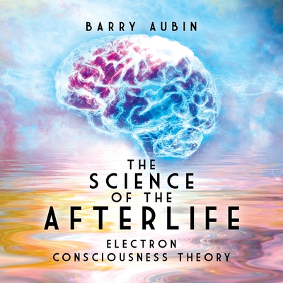 The Science of the Afterlife: Electron Consciousness Theory by Barry