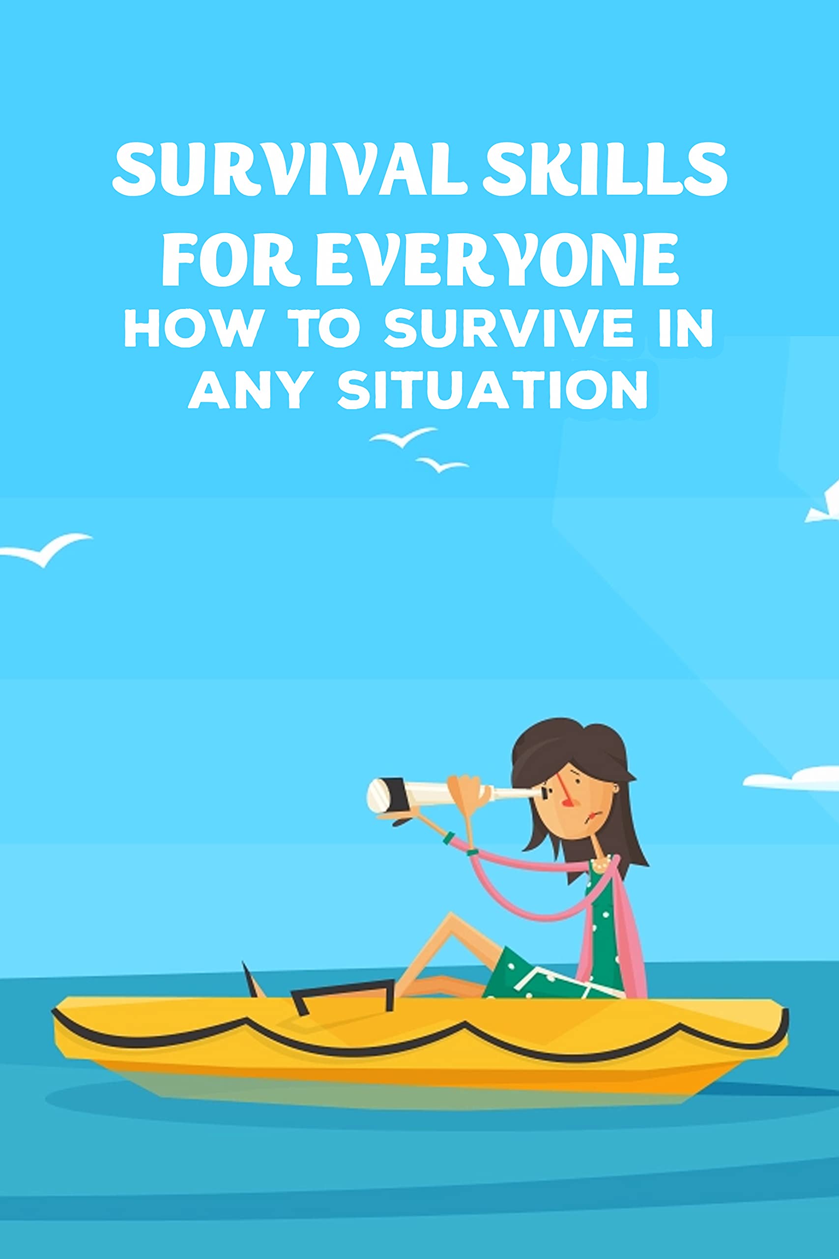 Survival Skills For Everyone How To Survive In Any Situation Fully