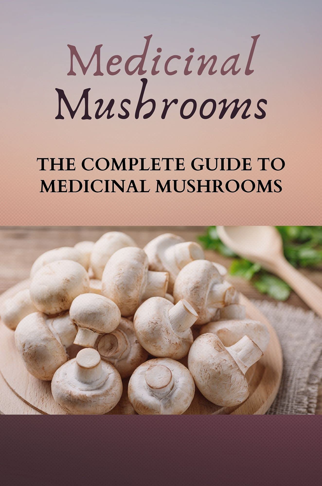 Medicinal Mushrooms The Complete Guide To Medicinal Mushrooms