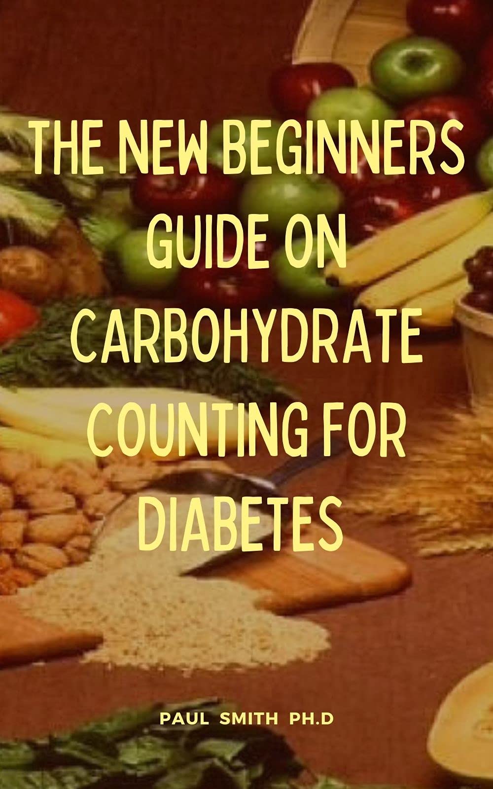 THE NEW BEGINNERS GUIDE ON CARBOHYDRATE COUNTING FOR DIABETES by Paul