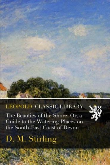 The Beauties of the Shore; Or, a Guide to the Watering-Places on the ...