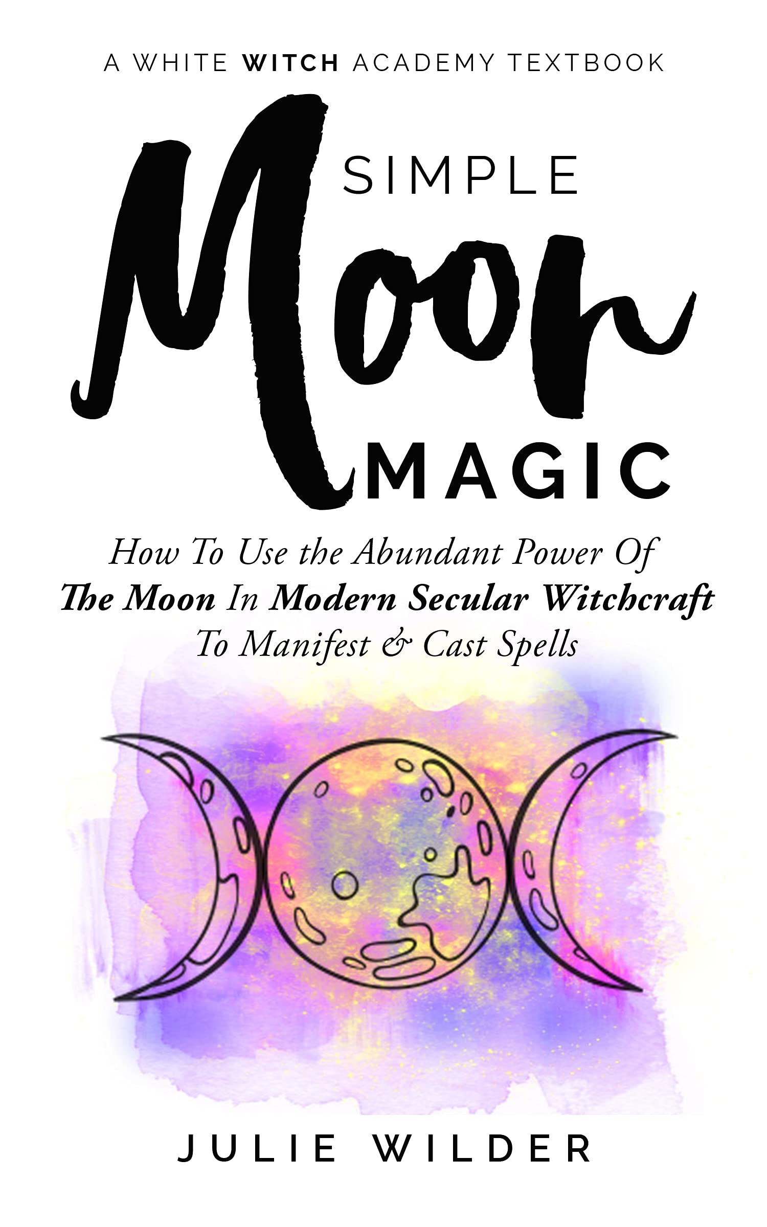 Simple Moon Magic: How To Use the Abundant Power Of The Moon In Modern Secular Witchcraft To Manifest & Cast Spells