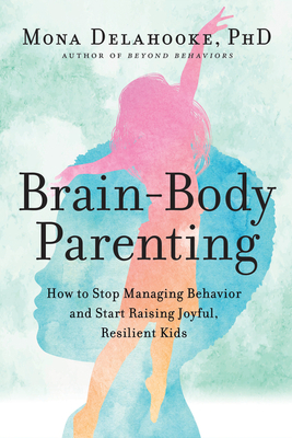 Brain-Body Parenting: How to Stop Managing Behavior and Start Raising Joyful, Resilient Kids