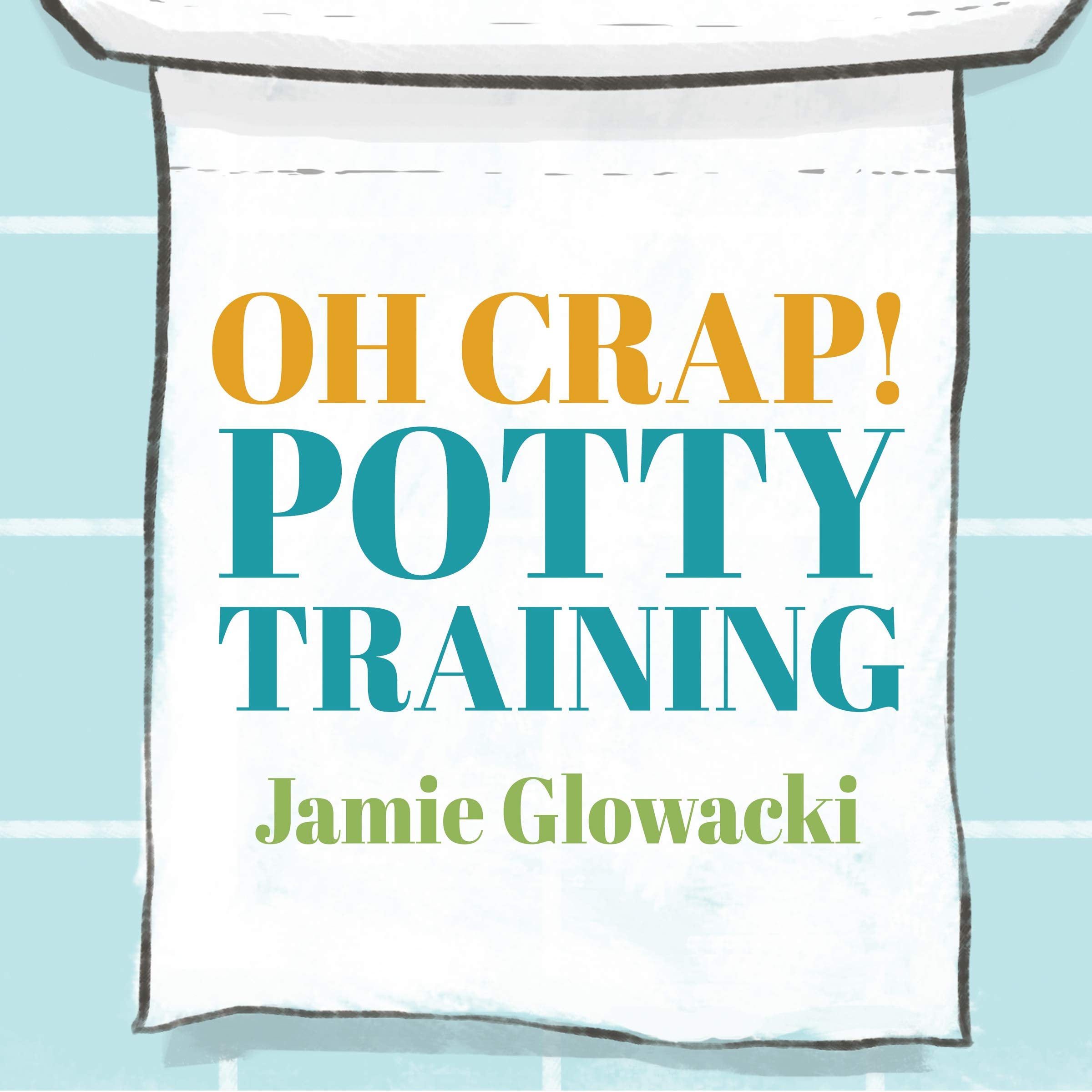 Oh Crap! Potty Training Everything Modern Parents Need to Know to Do