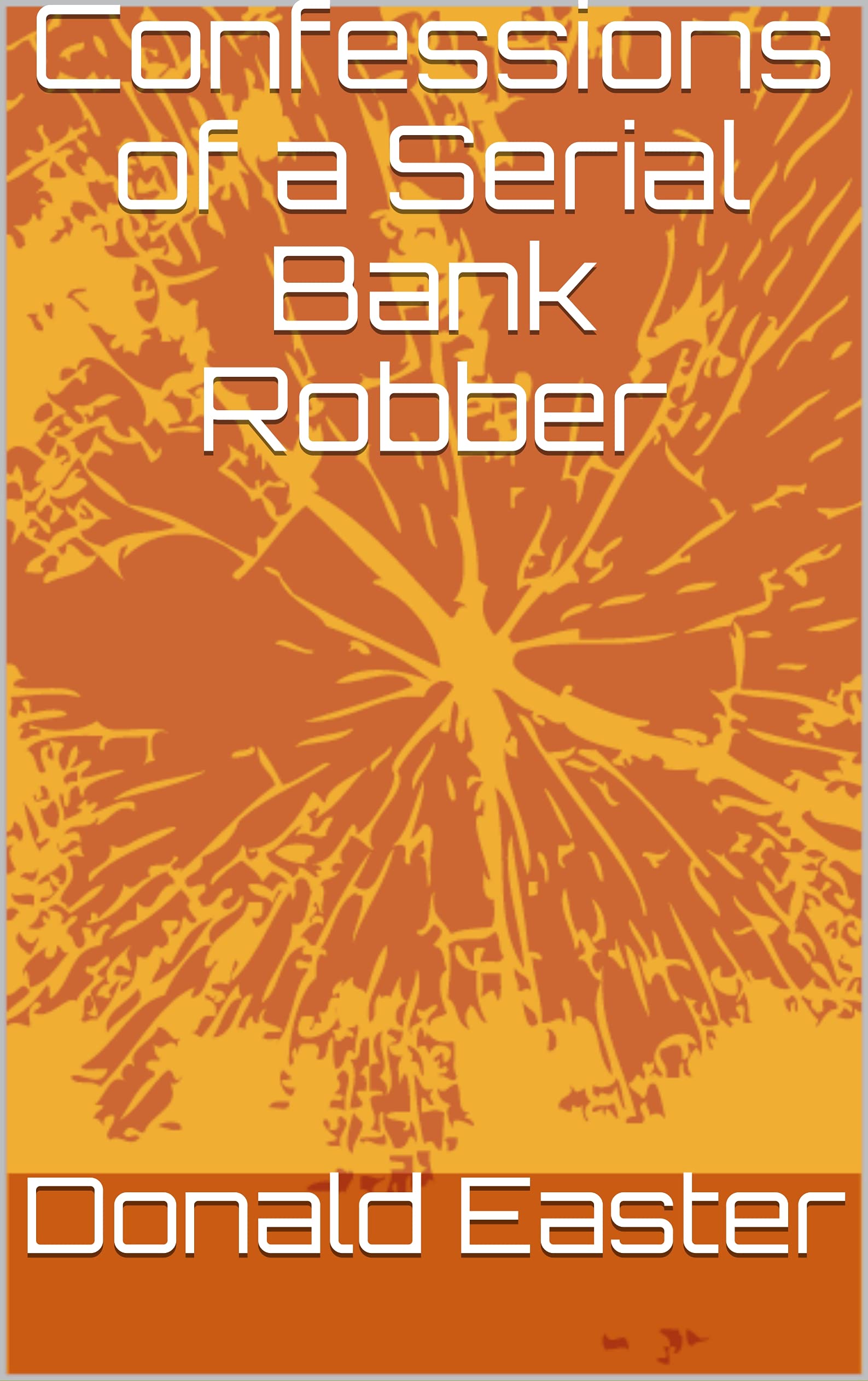 Confessions Of A Serial Bank Robber By Donald Easter Goodreads