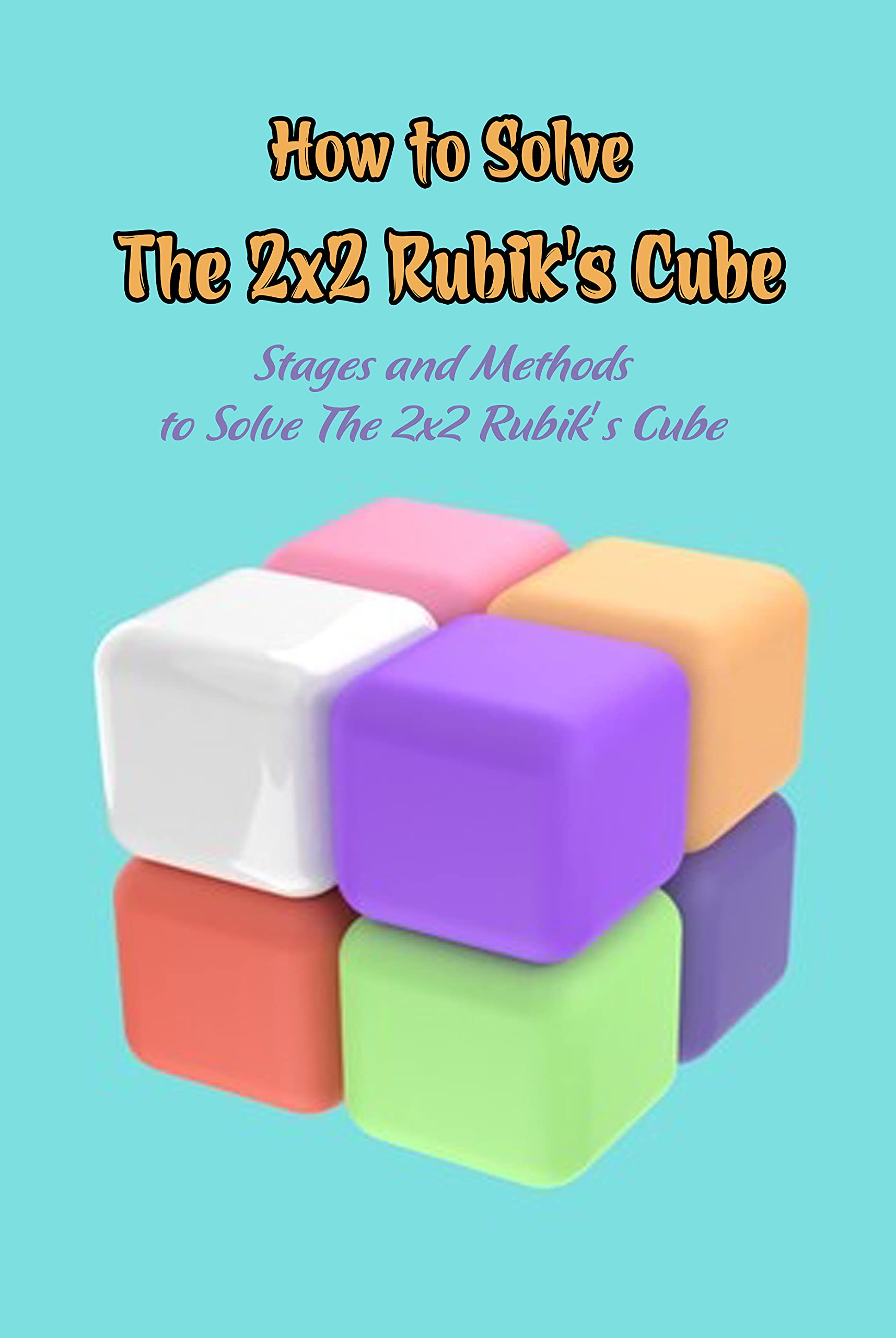 How to Solve The 2x2 Rubik’s Cube Stages and Methods to Solve The 2x2