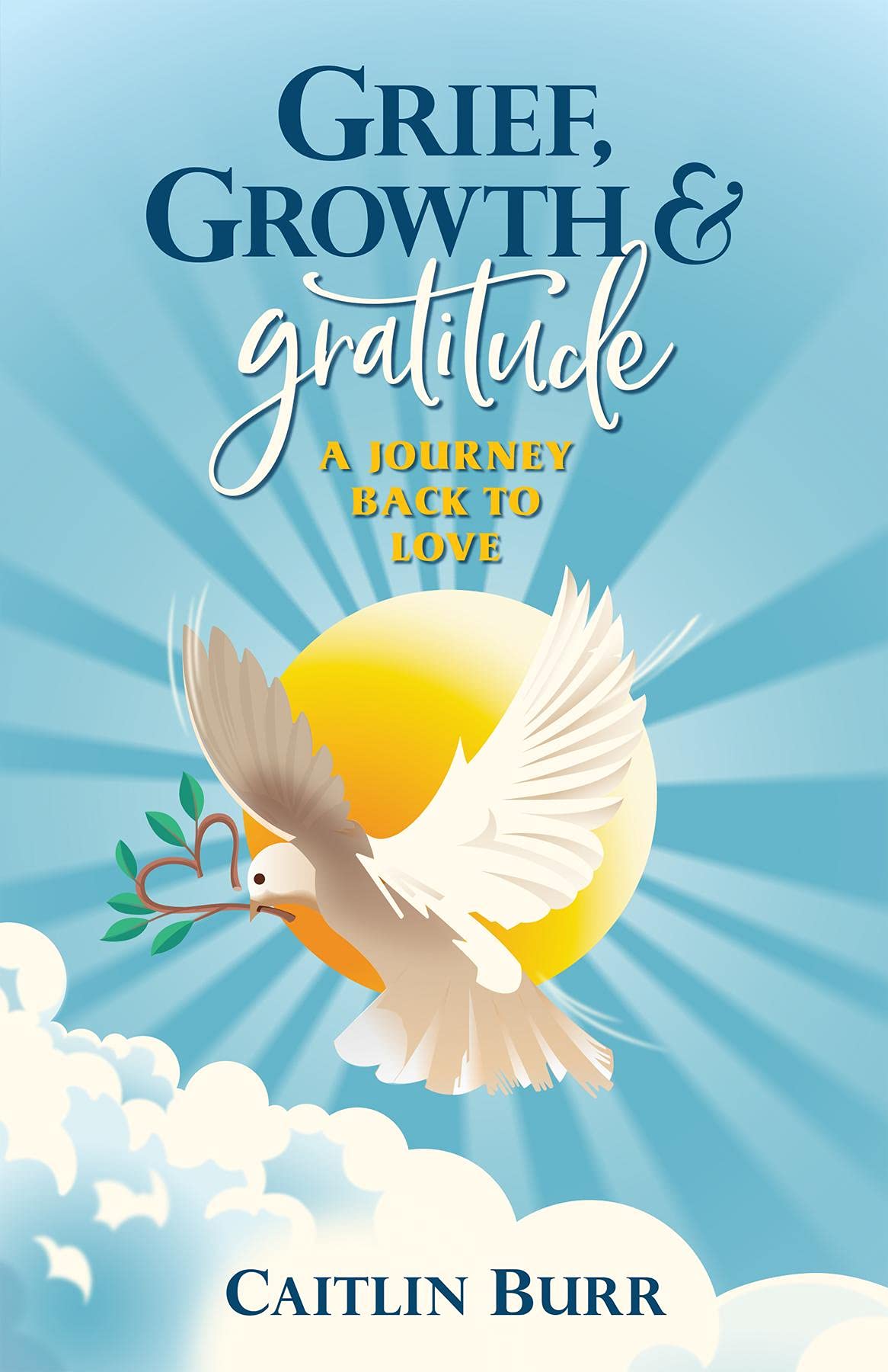 Grief, Growth, and Gratitude A Journey Back to Love by Caitlin Burr