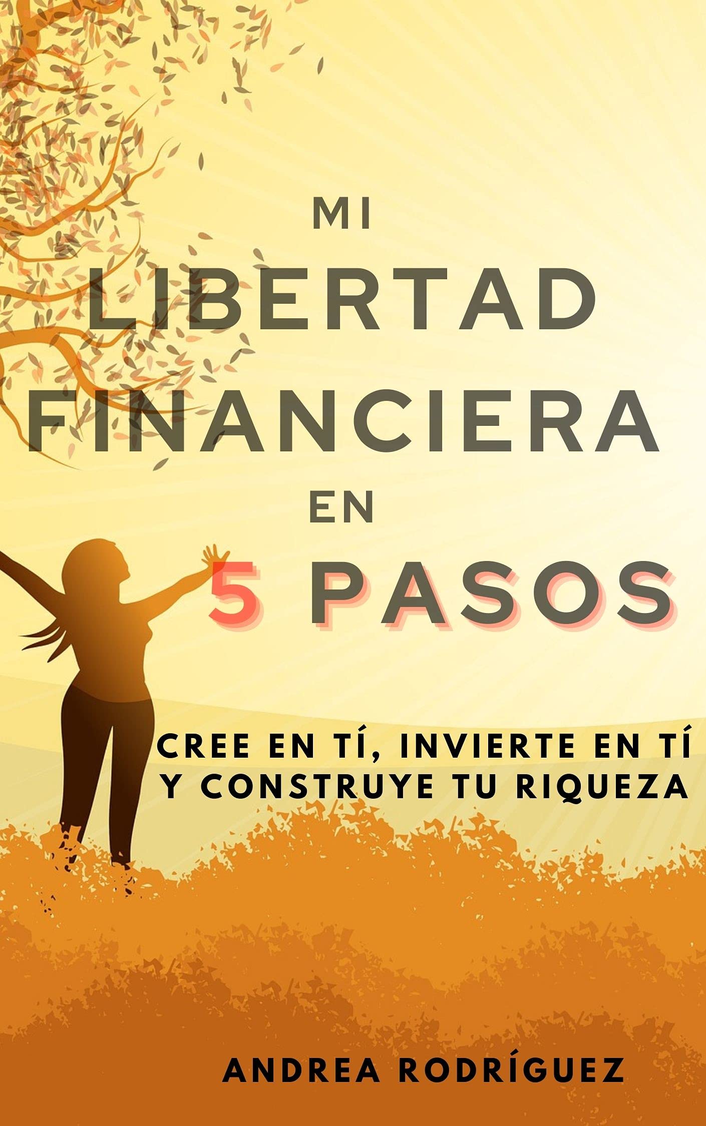 MI LIBERTAD FINANCIERA EN 5 PASOS: Cree en ti, invierte en ti y construye tu Riqueza