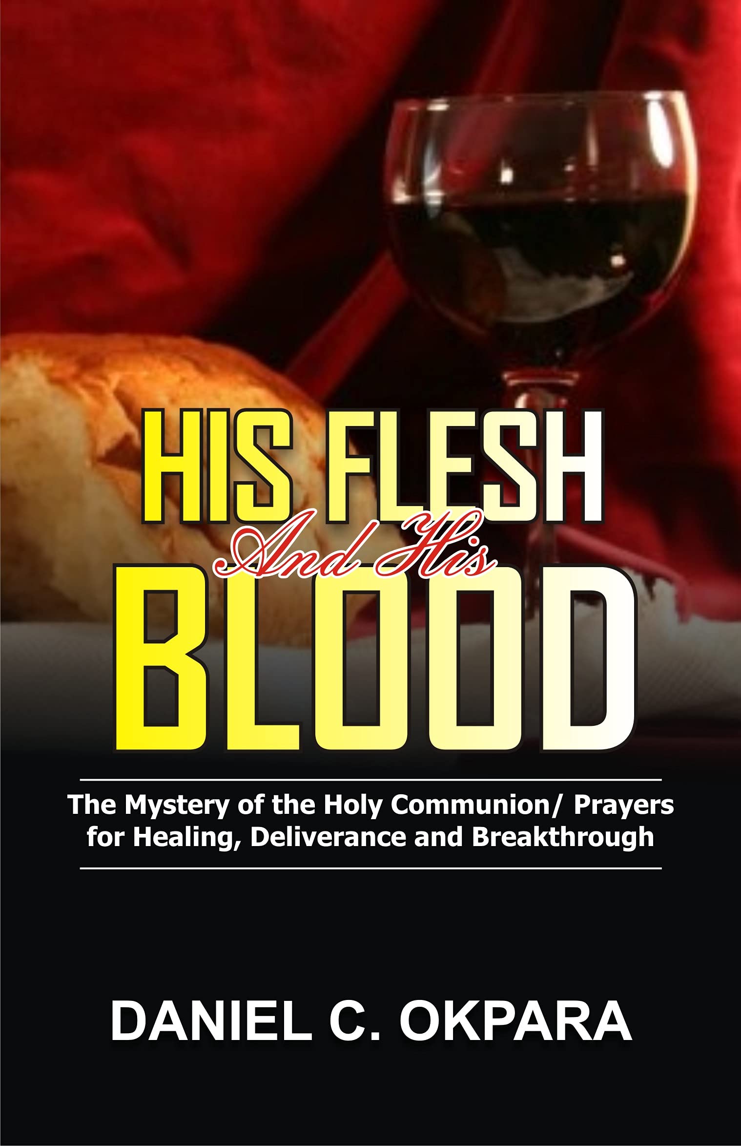 His Flesh and His Blood | The Mystery of the Holy Communion: Powerful Holy Communion Prayers for Healing, Deliverance and Breakthrough