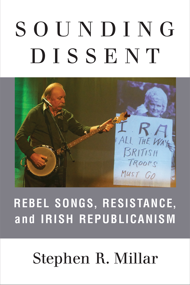 Sounding Dissent Rebel Songs, Resistance, and Irish Republicanism by