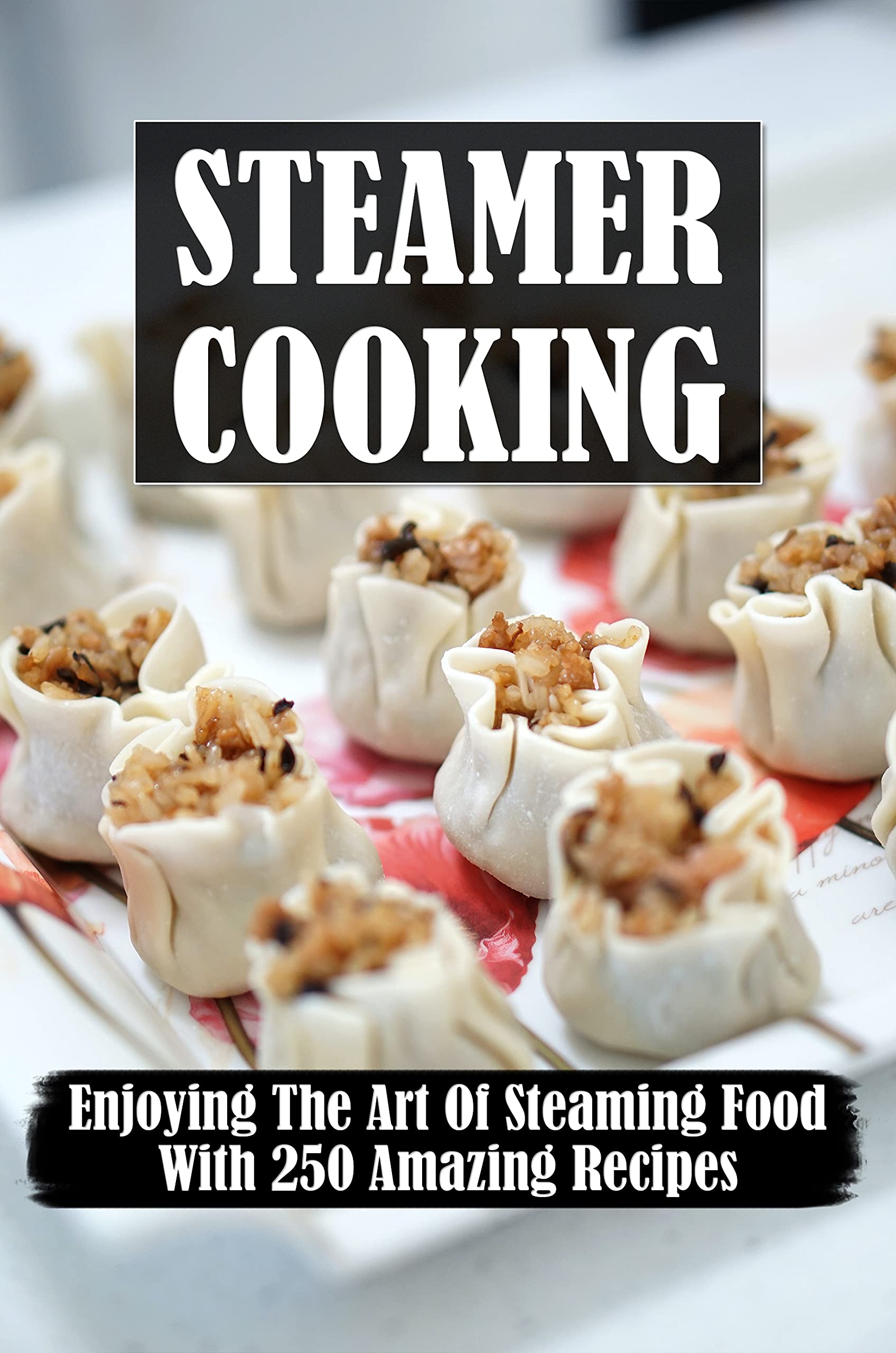 Steamer Cooking Enjoying The Art Of Steaming Food With 250 Amazing