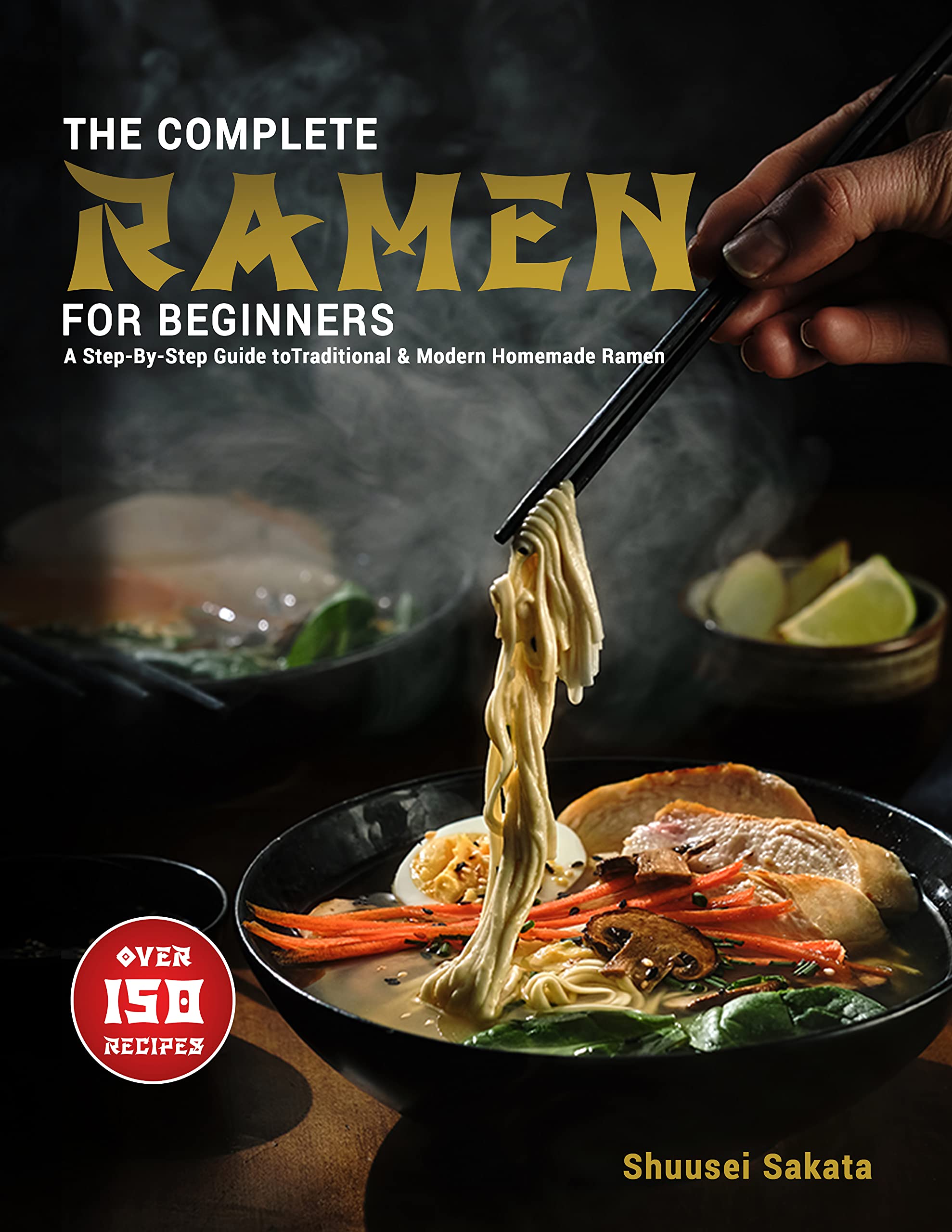 The Complete Ramen For Beginners A StepByStep Guide to Over 150 Traditional and Modern