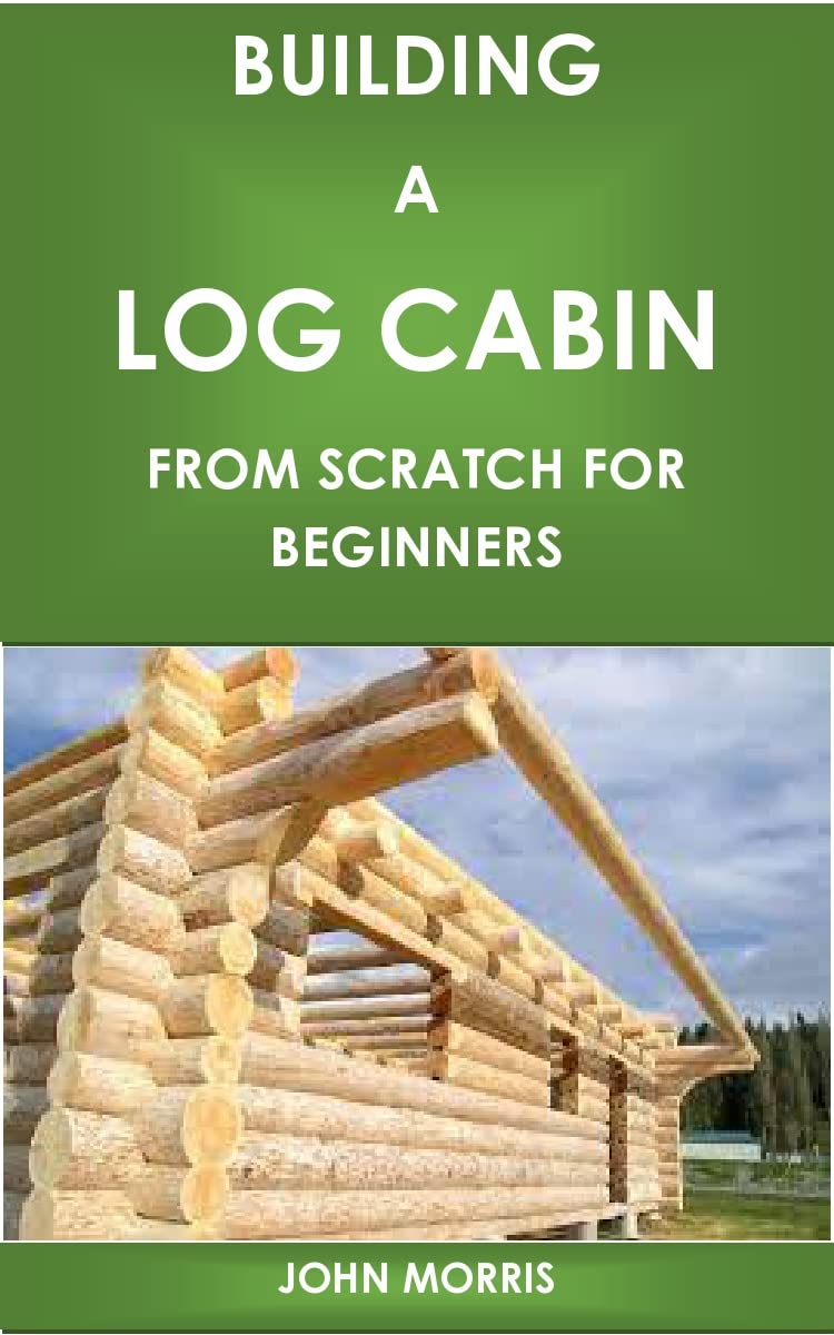 BUILDING A LOG CABIN FROM SCRATCH FOR BEGINNERS A step by step guide