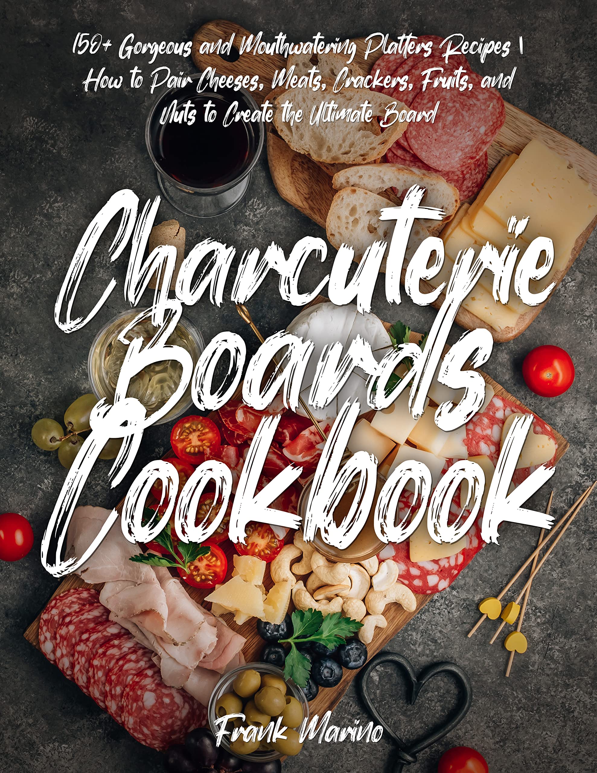 Charcuterie Boards Cookbook 150+ and Mouthwatering Platters