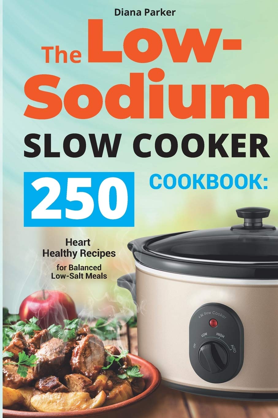 The LowSodium Slow Cooker Cookbook 250 Heart Healthy Recipes for Balanced LowSalt Meals by