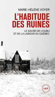 L'habitude des ruines: Le sacre de l’oubli et de la laideur au Québec