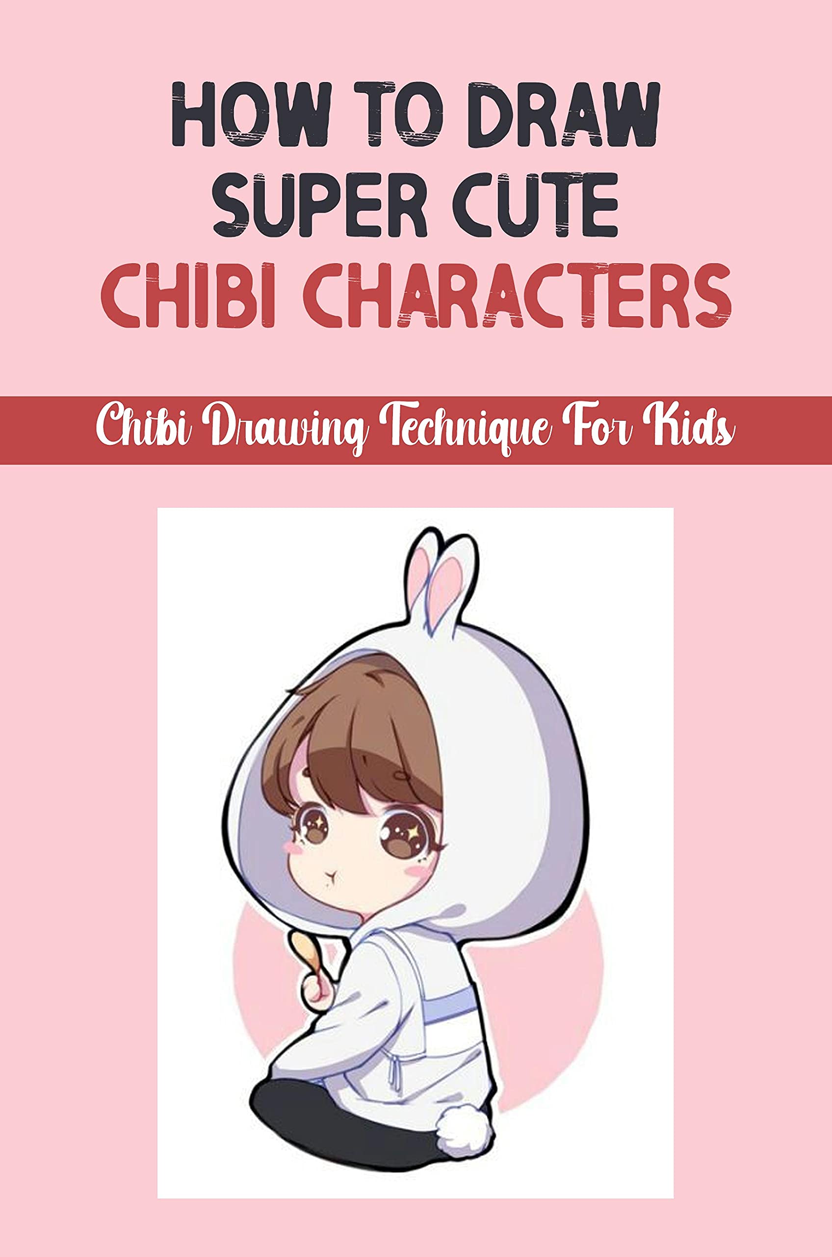 How To Draw Super Cute Chibi Characters: Chibi Drawing Technique For