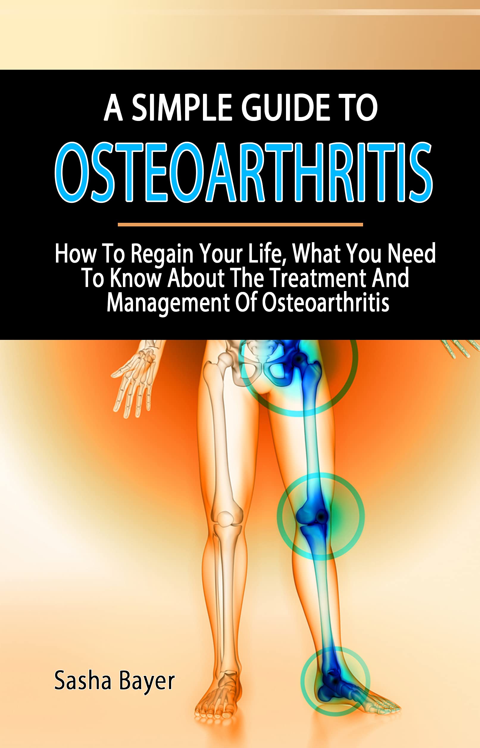 A SIMPLE GUIDE TO OSTEOARTHRITIS How To Regain Your Life, What You