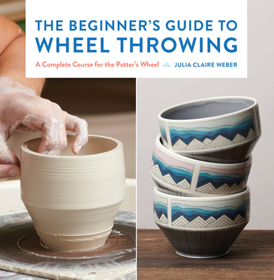 The Beginner's Guide to Wheel Throwing: A Complete Course for the Potter's Wheel (Volume 1)