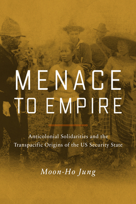 Menace to Empire: Anticolonial Solidarities and the Transpacific Origins of the US Security State (American Crossroads)
