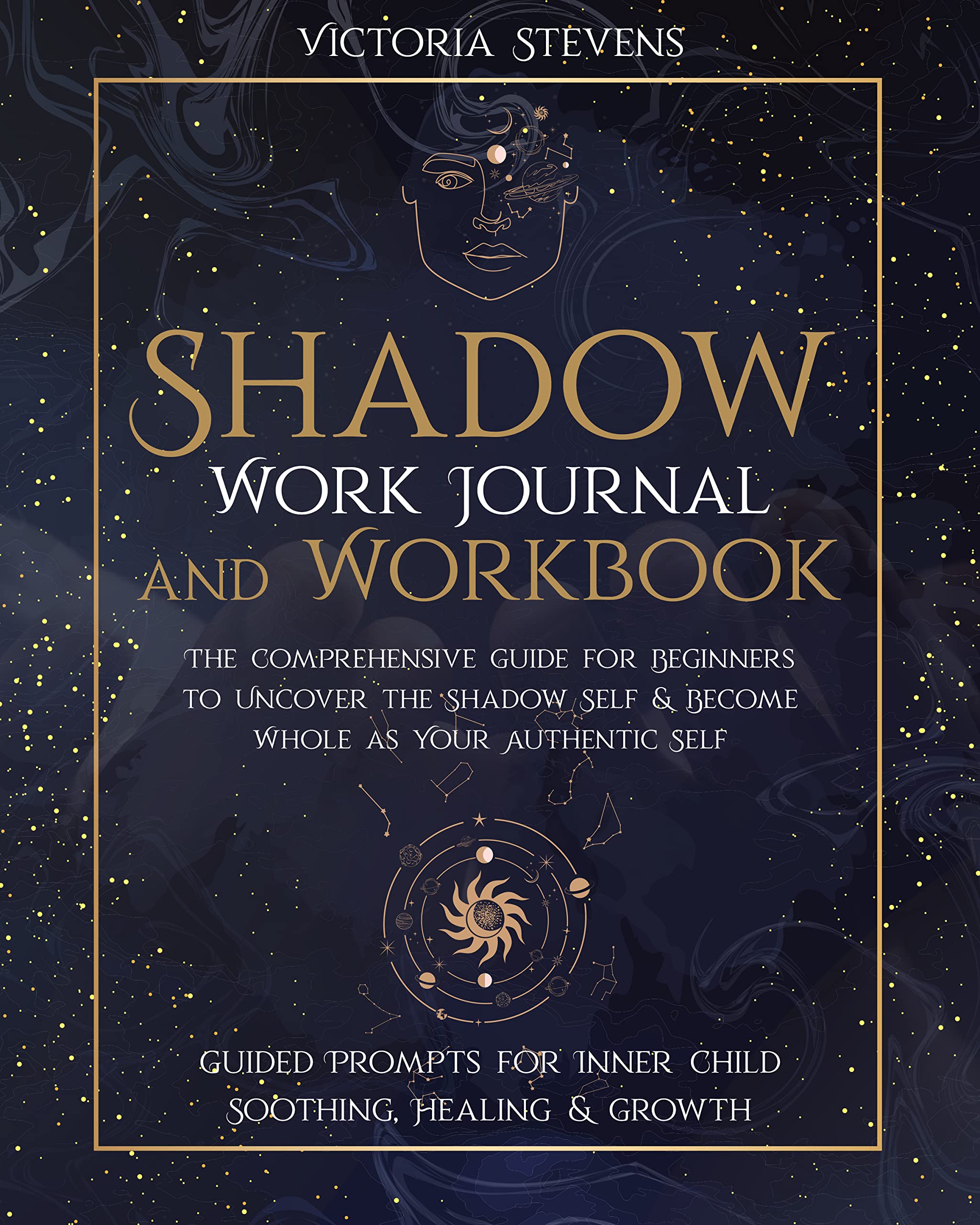 Shadow Work Journal and Workbook : The Comprehensive Guide for Beginners to Uncover the Shadow Self & Become Whole as Your Authentic Self | Guided Prompts for Inner Child Soothing, Healing & Growth